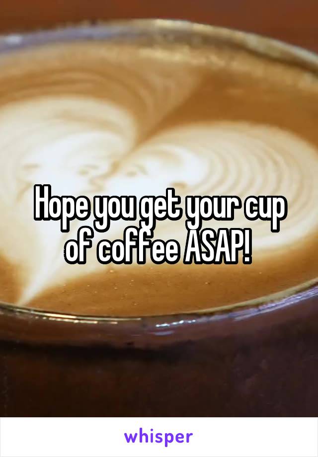Hope you get your cup of coffee ASAP! 