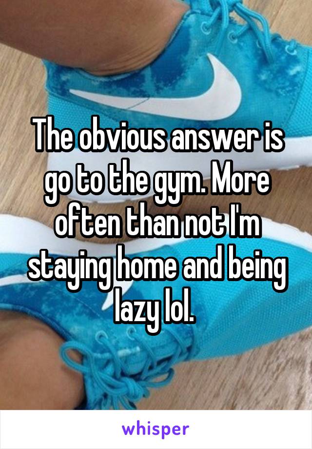 The obvious answer is go to the gym. More often than not I'm staying home and being lazy lol. 