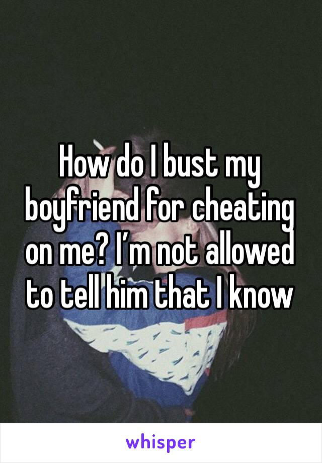 How do I bust my boyfriend for cheating on me? I’m not allowed to tell him that I know