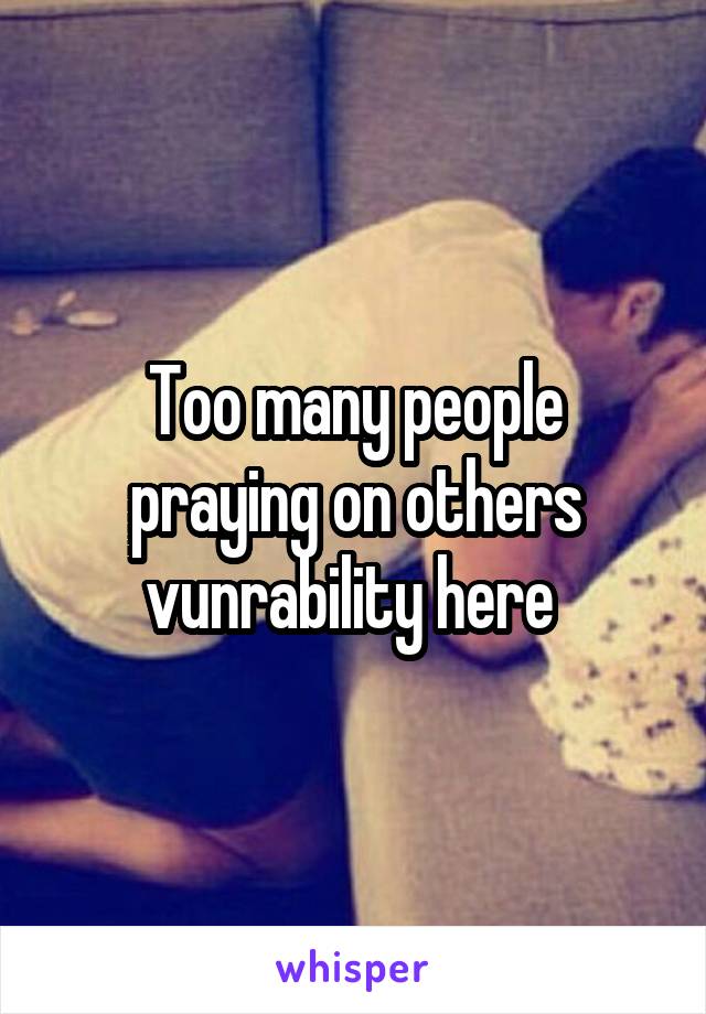 Too many people praying on others vunrability here 