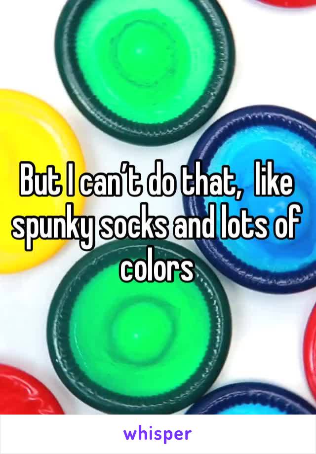 But I can’t do that,  like spunky socks and lots of colors
