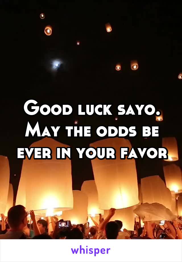 Good luck sayo. May the odds be ever in your favor