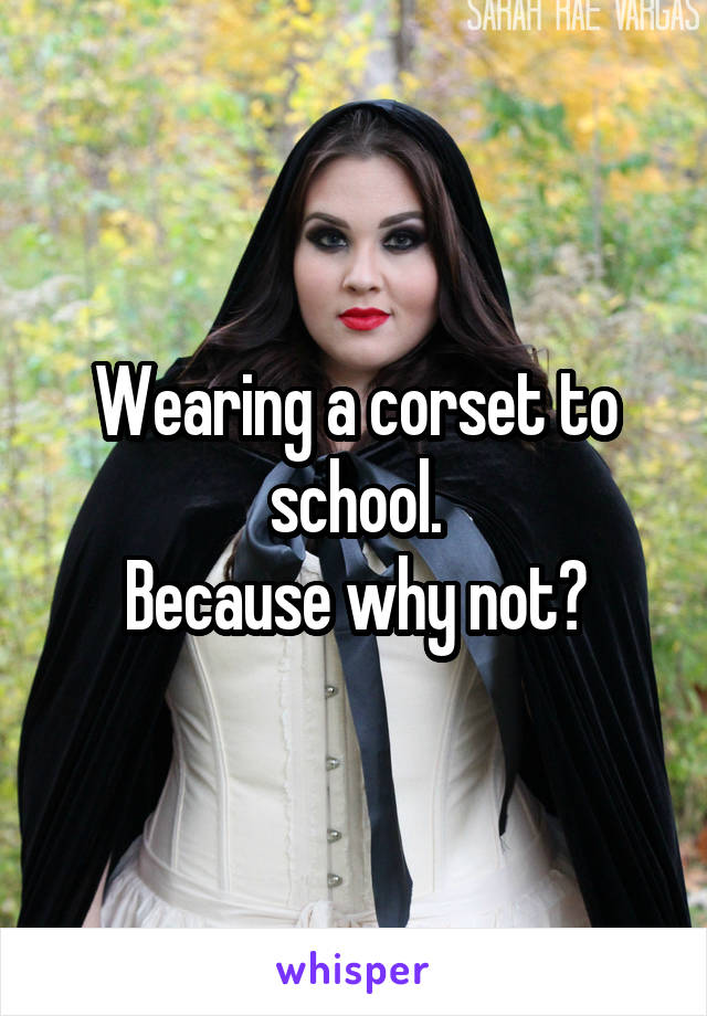 Wearing a corset to school.
Because why not?