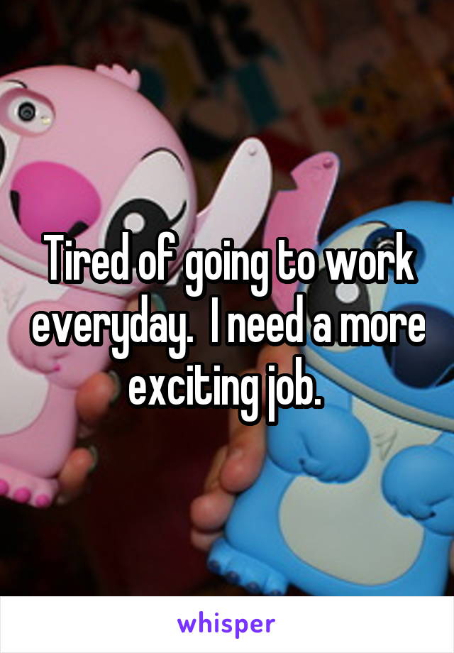 Tired of going to work everyday.  I need a more exciting job. 