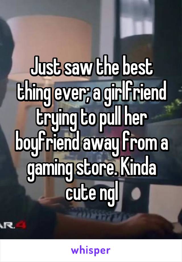 Just saw the best thing ever; a girlfriend trying to pull her boyfriend away from a gaming store. Kinda cute ngl