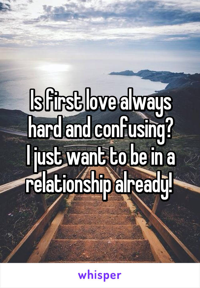 Is first love always hard and confusing?
I just want to be in a relationship already! 