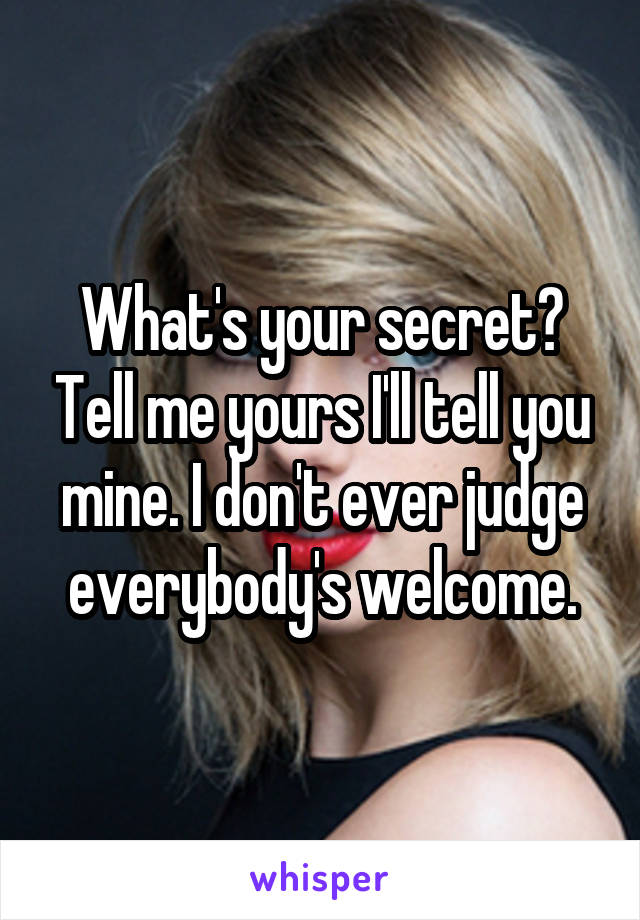 What's your secret? Tell me yours I'll tell you mine. I don't ever judge everybody's welcome.
