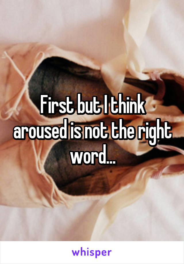 First but I think aroused is not the right word...