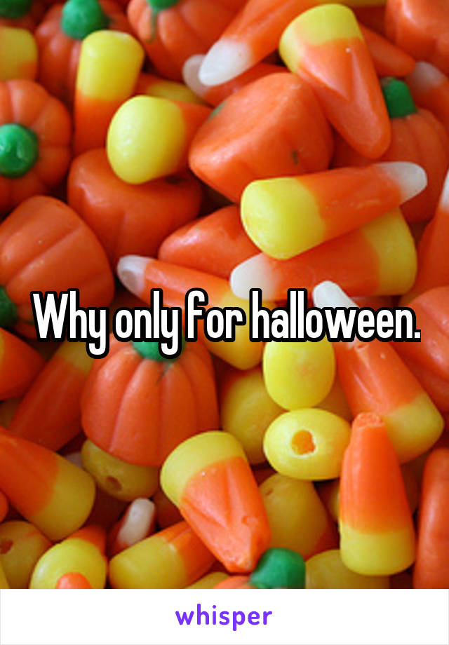 Why only for halloween.