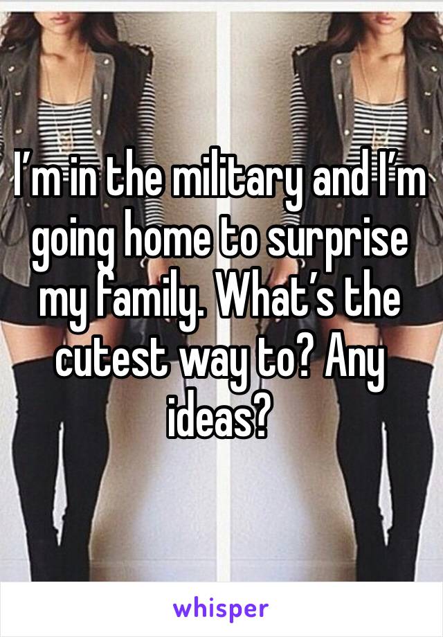 I’m in the military and I’m going home to surprise my family. What’s the cutest way to? Any ideas?