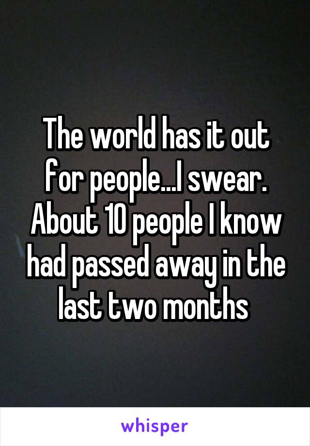 The world has it out for people...I swear. About 10 people I know had passed away in the last two months 