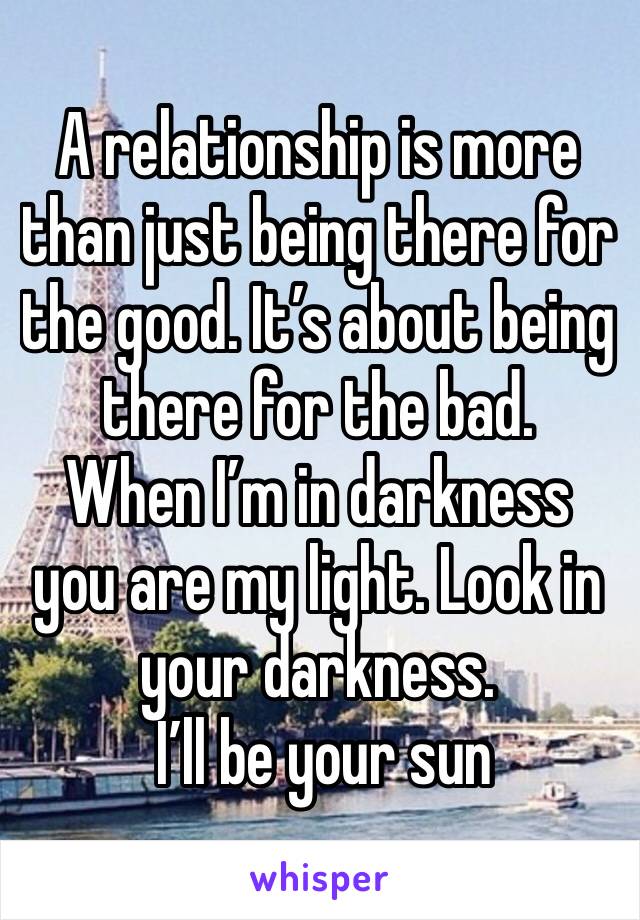A relationship is more than just being there for the good. It’s about being there for the bad.
When I’m in darkness you are my light. Look in your darkness.
 I’ll be your sun