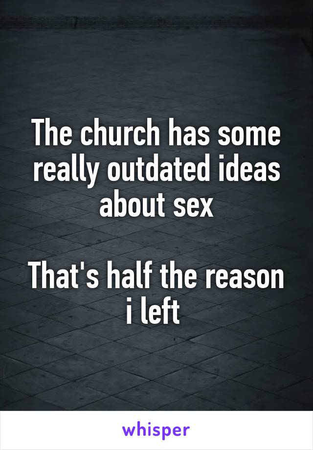 The church has some really outdated ideas about sex

That's half the reason i left 