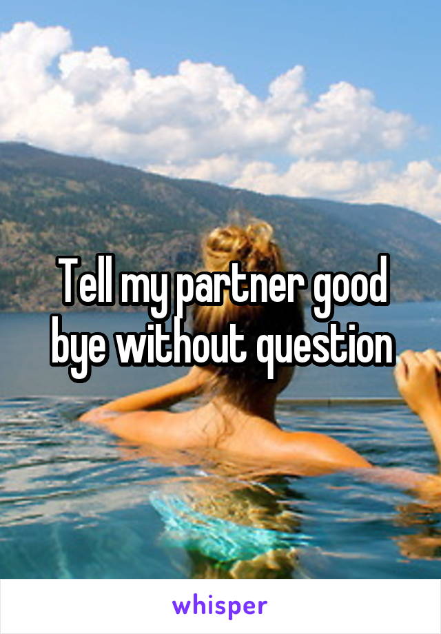 Tell my partner good bye without question
