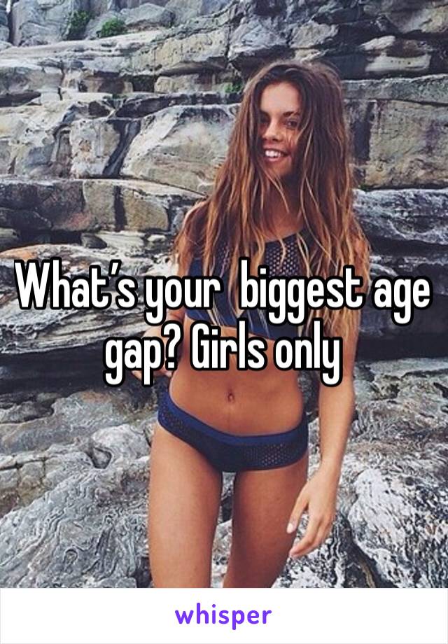 What’s your  biggest age gap? Girls only