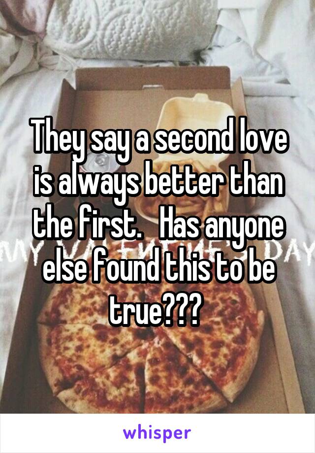 They say a second love is always better than the first.   Has anyone else found this to be true??? 