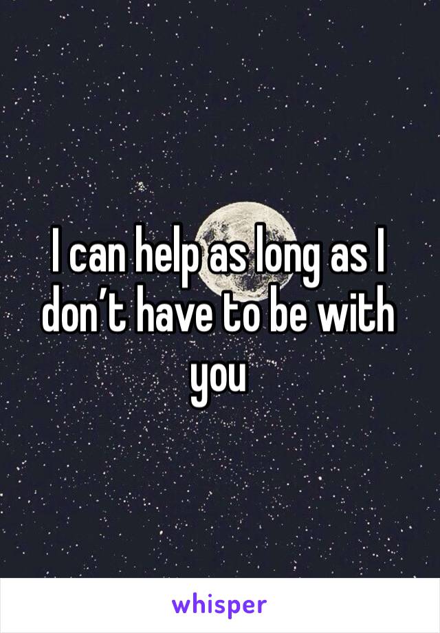 I can help as long as I don’t have to be with you 