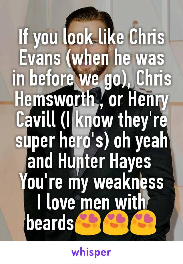If you look like Chris Evans (when he was in before we go), Chris Hemsworth , or Henry Cavill (I know they're super hero's) oh yeah and Hunter Hayes 
You're my weakness
I love men with beardsðŸ˜�ðŸ˜�ðŸ˜�