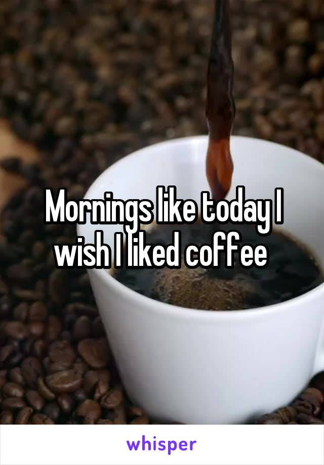 Mornings like today I wish I liked coffee 