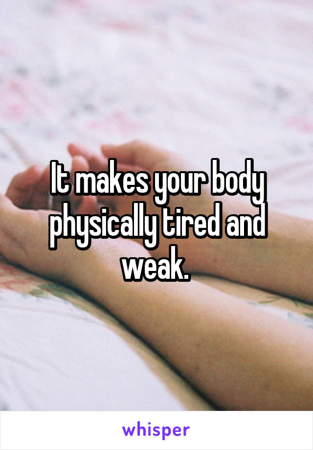 It makes your body physically tired and weak. 