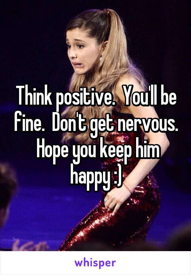 Think positive.  You'll be fine.  Don't get nervous.  Hope you keep him happy :)