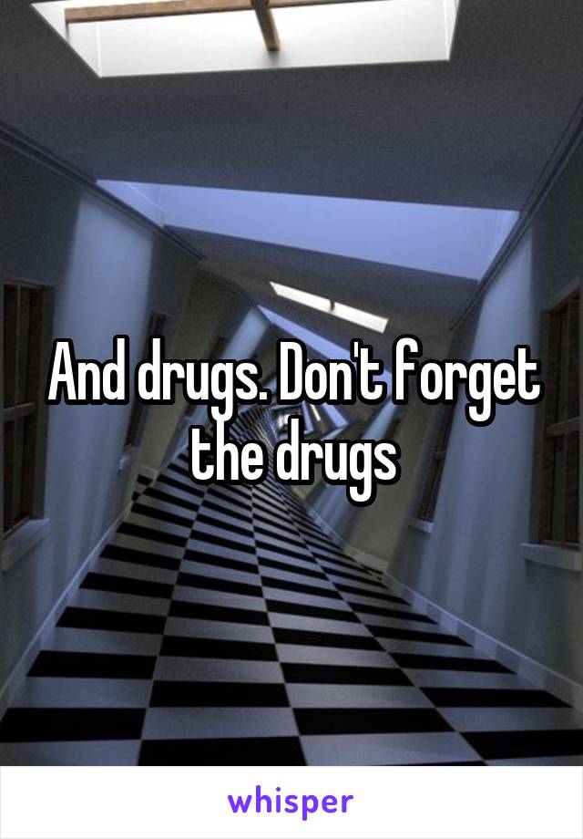 And drugs. Don't forget the drugs