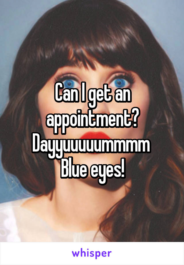 Can I get an appointment?
Dayyuuuuummmm 
Blue eyes!
