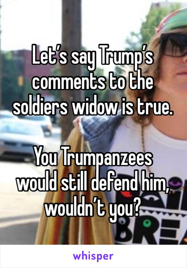 Let’s say Trump’s comments to the soldiers widow is true. 

You Trumpanzees 
would still defend him, wouldn’t you?