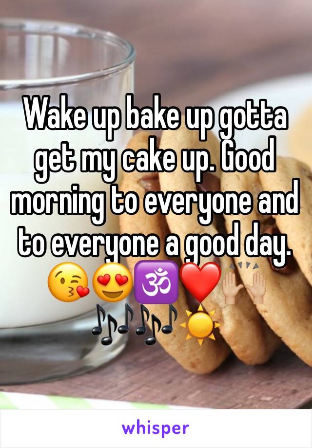 Wake up bake up gotta get my cake up. Good morning to everyone and to everyone a good day. ðŸ˜˜ðŸ˜�ðŸ•‰â�¤ï¸�ðŸ™ŒðŸ�¼ðŸŽ¶ðŸŽ¶â˜€ï¸�