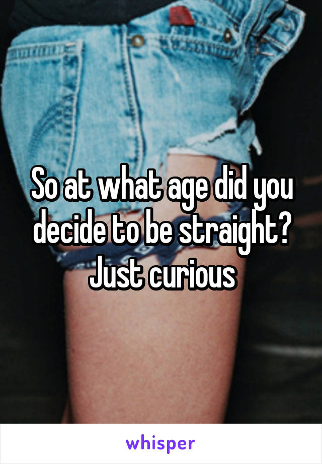 So at what age did you decide to be straight? Just curious