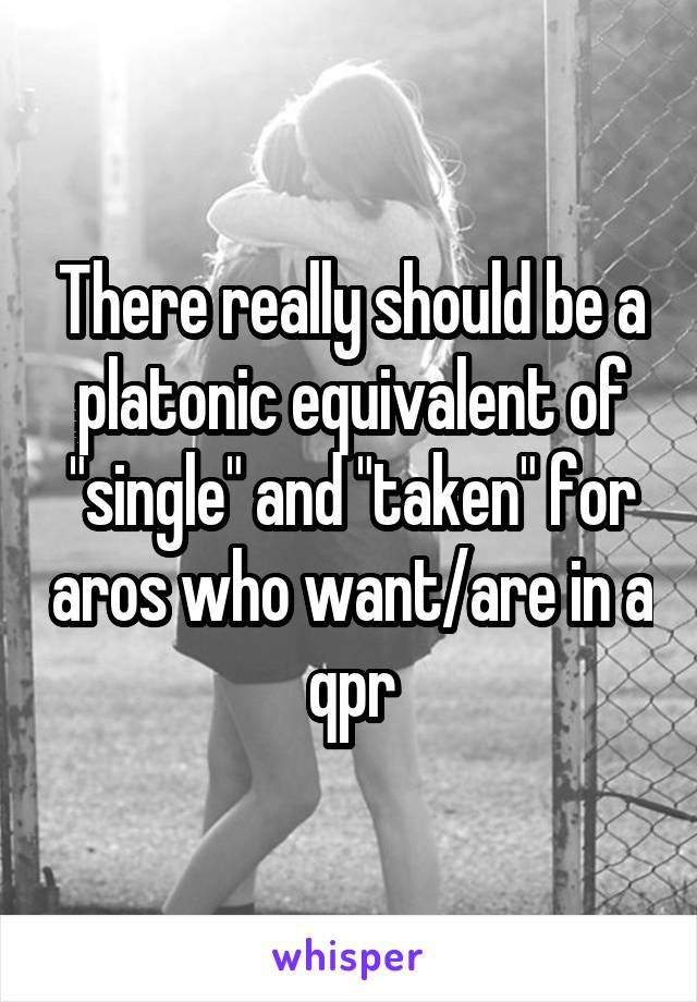 There really should be a platonic equivalent of "single" and "taken" for aros who want/are in a qpr