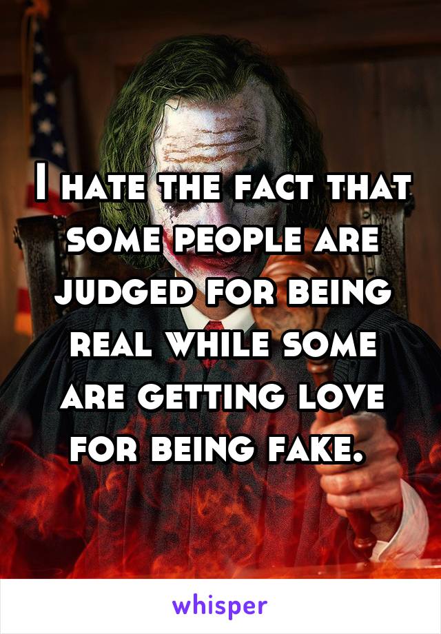 I hate the fact that some people are judged for being real while some are getting love for being fake. 