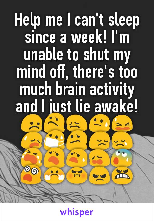 Help me I can't sleep since a week! I'm unable to shut my mind off, there's too much brain activity and I just lie awake!
ðŸ˜žðŸ˜ŸðŸ˜–ðŸ˜“ðŸ˜«ðŸ˜¥ðŸ˜·ðŸ˜•ðŸ˜”ðŸ˜¢ðŸ˜­ðŸ˜¦ðŸ˜§ðŸ˜©ðŸ˜°ðŸ˜µðŸ˜¤ðŸ˜¡ðŸ˜ ðŸ˜¬