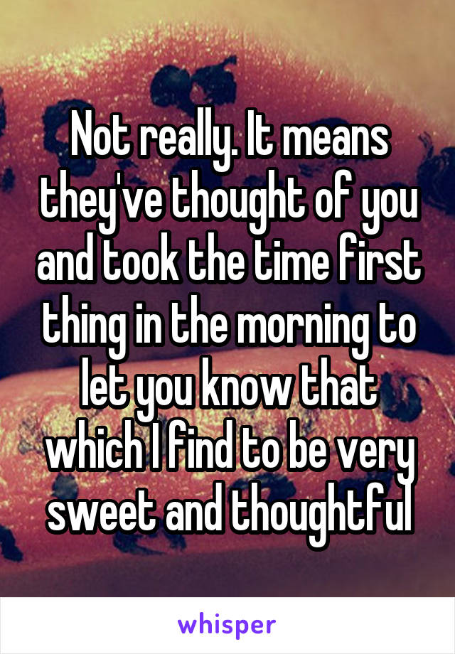 Not really. It means they've thought of you and took the time first thing in the morning to let you know that which I find to be very sweet and thoughtful