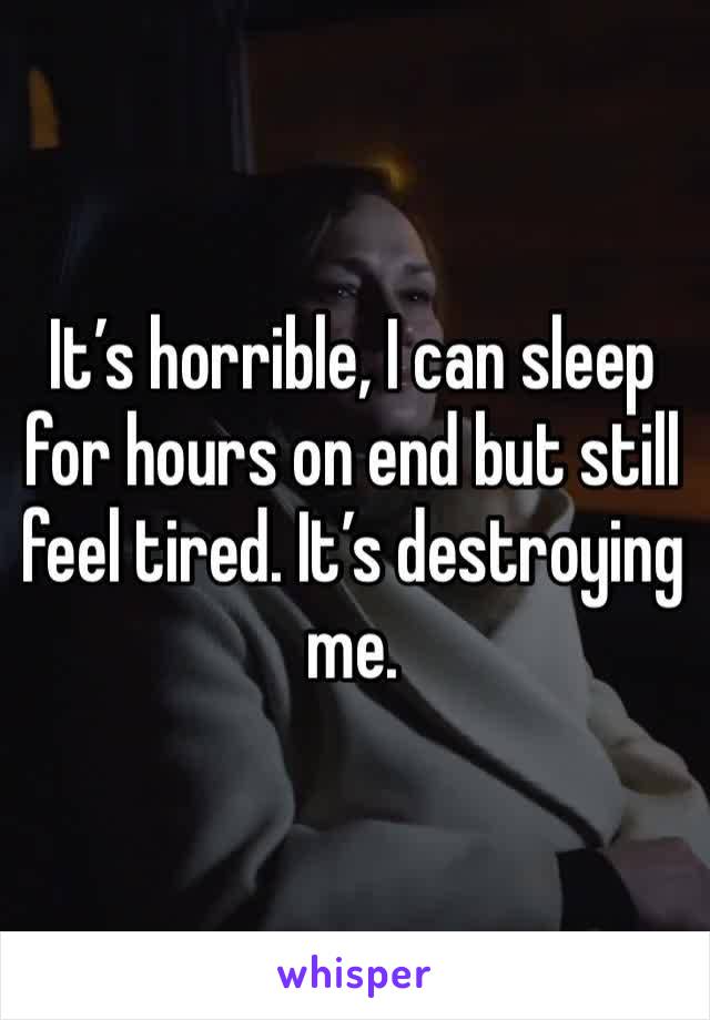 It’s horrible, I can sleep for hours on end but still feel tired. It’s destroying me.