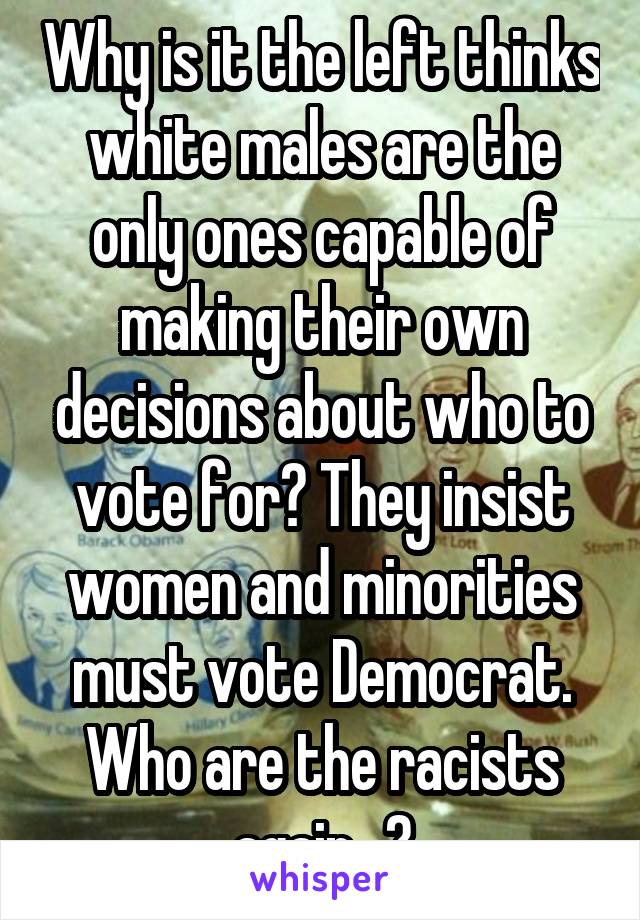 Why is it the left thinks white males are the only ones capable of making their own decisions about who to vote for? They insist women and minorities must vote Democrat. Who are the racists again...?