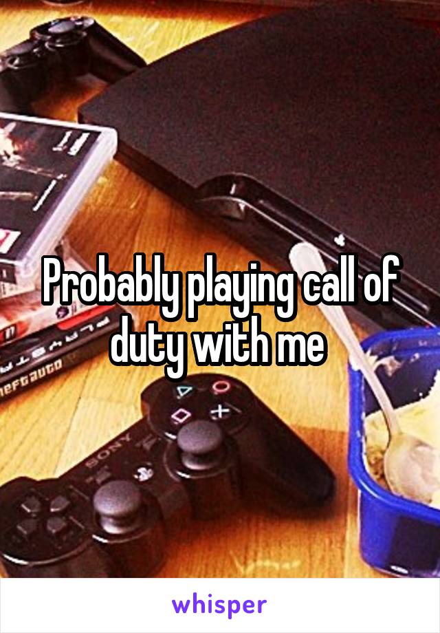 Probably playing call of duty with me 