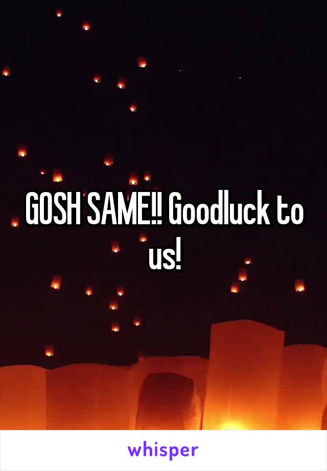 GOSH SAME!! Goodluck to us!