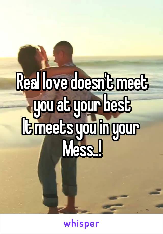 Real love doesn't meet you at your best
It meets you in your 
Mess..!