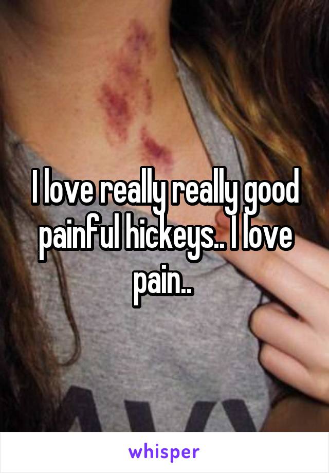 I love really really good painful hickeys.. I love pain.. 