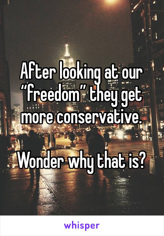 After looking at our “freedom” they get more conservative. 

Wonder why that is?