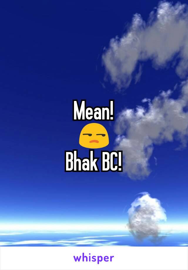 Mean!
😒
Bhak BC!