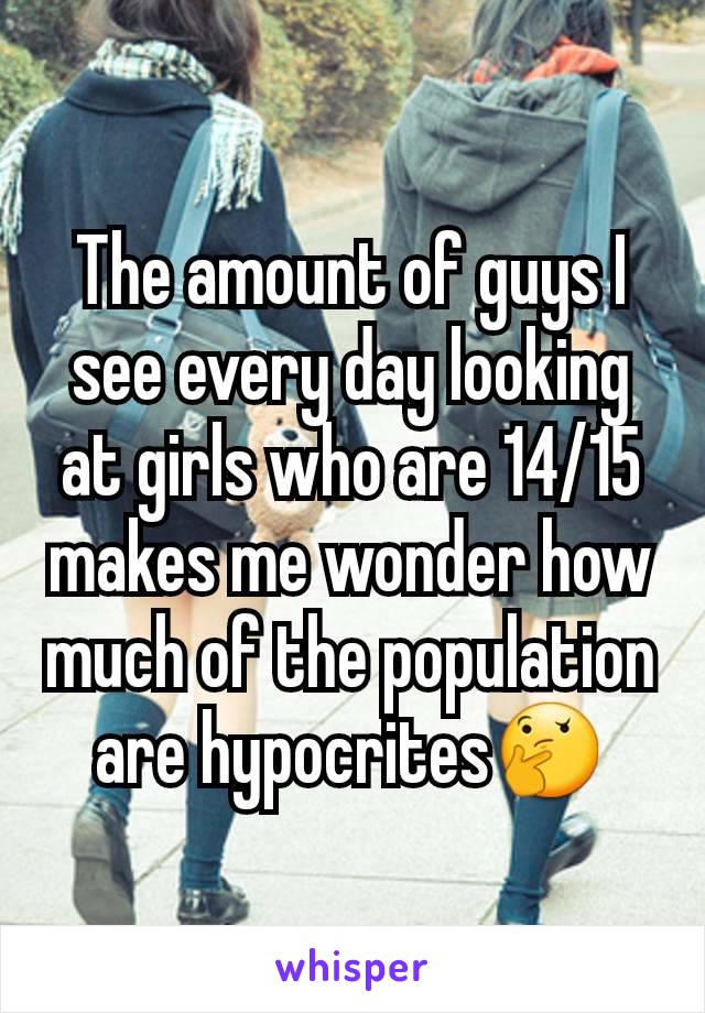 The amount of guys I see every day looking at girls who are 14/15 makes me wonder how much of the population are hypocritesðŸ¤”