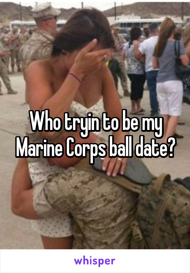 Who tryin to be my Marine Corps ball date?