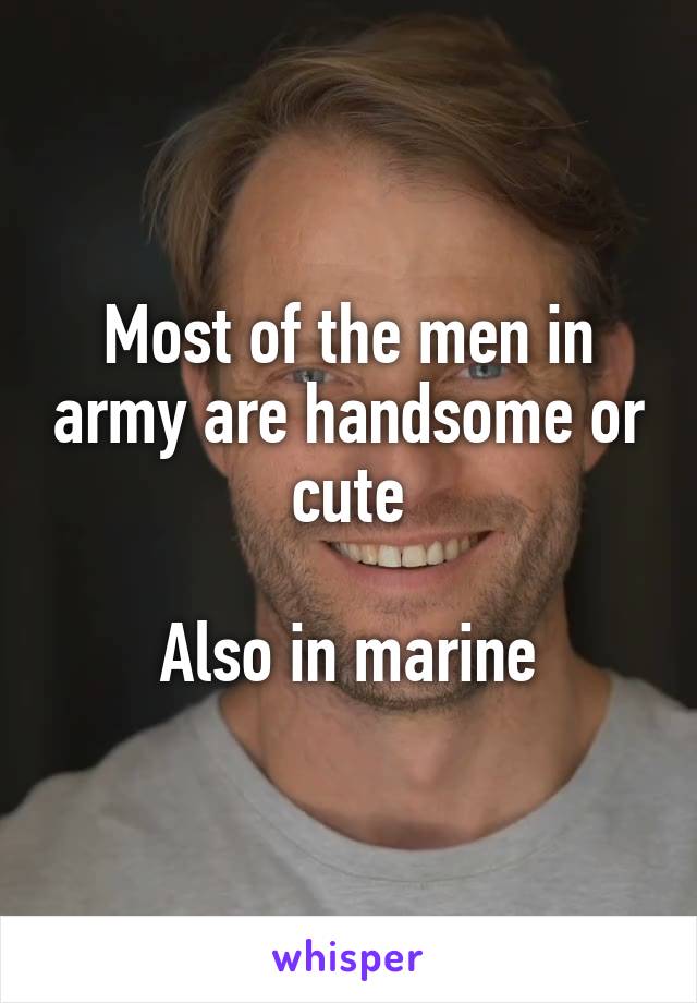 Most of the men in army are handsome or cute

Also in marine