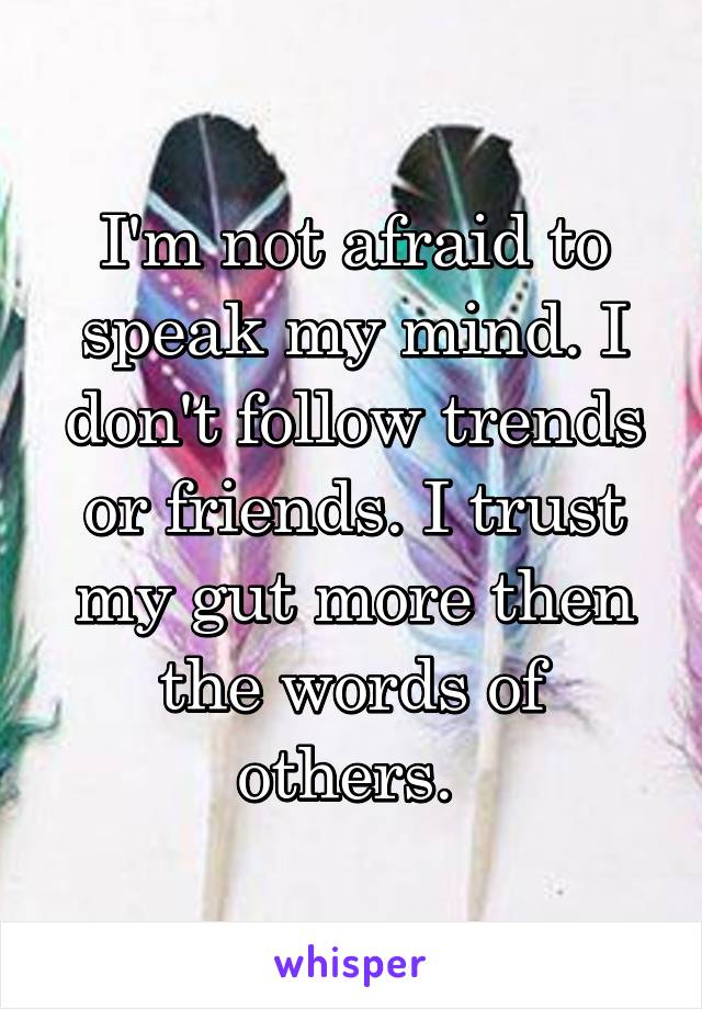I'm not afraid to speak my mind. I don't follow trends or friends. I trust my gut more then the words of others. 