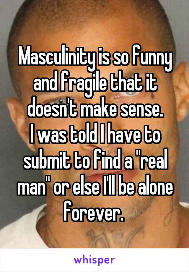 Masculinity is so funny and fragile that it doesn't make sense.
I was told I have to submit to find a "real man" or else I'll be alone forever. 