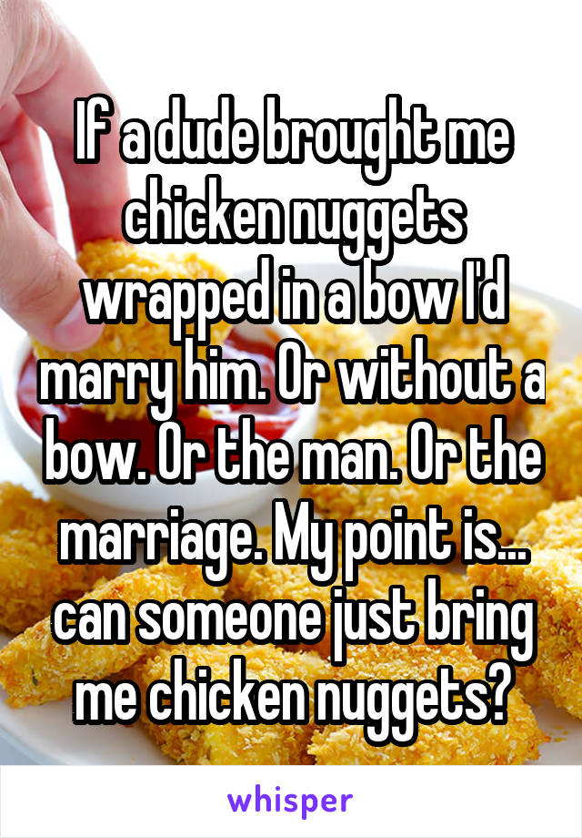 If a dude brought me chicken nuggets wrapped in a bow I'd marry him. Or without a bow. Or the man. Or the marriage. My point is... can someone just bring me chicken nuggets?