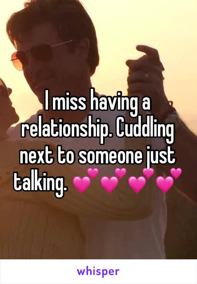 I miss having a relationship. Cuddling next to someone just talking. ðŸ’•ðŸ’•ðŸ’•ðŸ’•