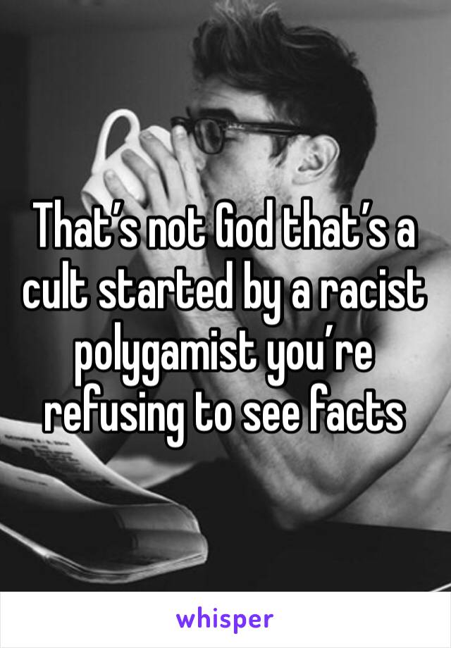 That’s not God that’s a cult started by a racist polygamist you’re refusing to see facts